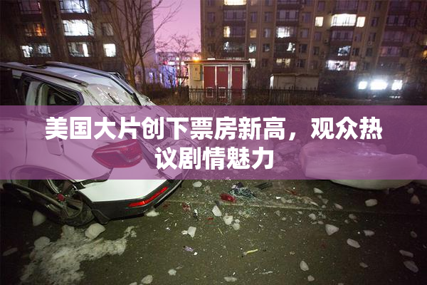 美国大片创下票房新高，观众热议剧情魅力