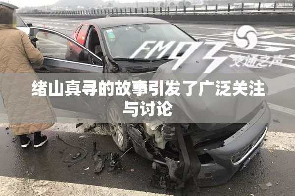 绪山真寻的故事引发了广泛关注与讨论