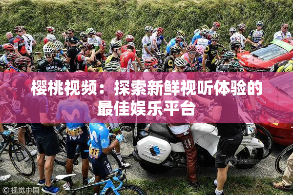 樱桃视频：探索新鲜视听体验的最佳娱乐平台