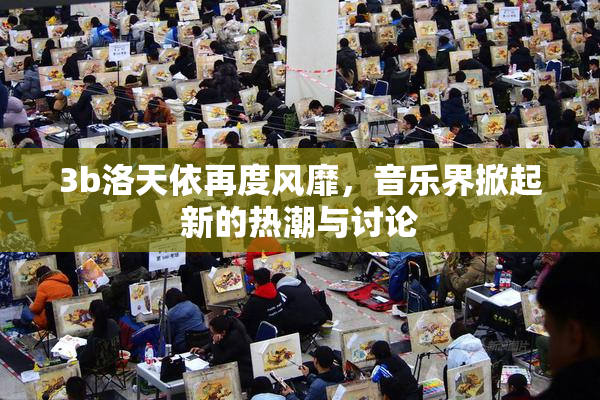 3b洛天依再度风靡，音乐界掀起新的热潮与讨论