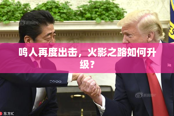 鸣人再度出击，火影之路如何升级？