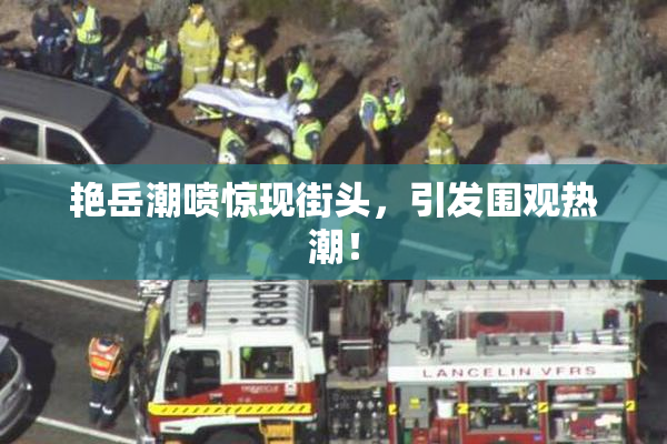 艳岳潮喷惊现街头，引发围观热潮！