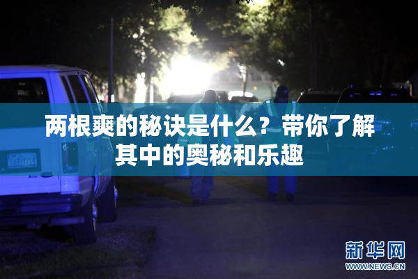 两根爽的秘诀是什么？带你了解其中的奥秘和乐趣