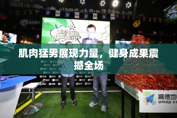 肌肉猛男展现力量，健身成果震撼全场