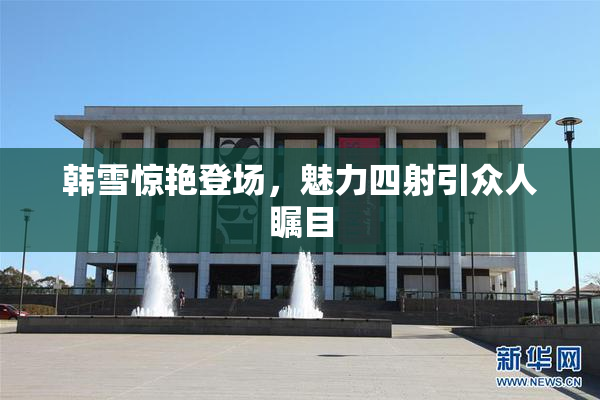 韩雪惊艳登场，魅力四射引众人瞩目
