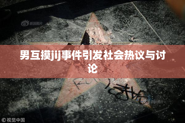 男互摸jij事件引发社会热议与讨论