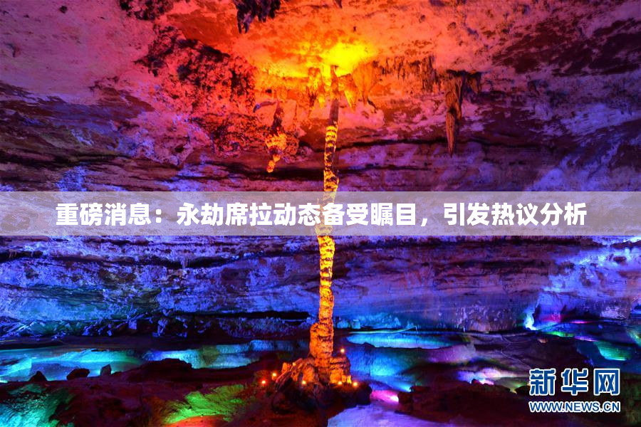 重磅消息：永劫席拉动态备受瞩目，引发热议分析
