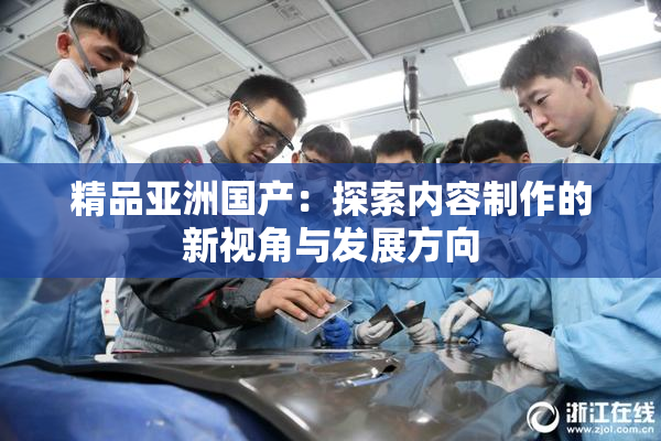 精品亚洲国产：探索内容制作的新视角与发展方向