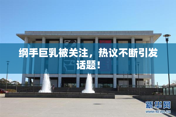 纲手巨乳被关注，热议不断引发话题！