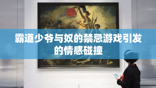 霸道少爷与奴的禁忌游戏引发的情感碰撞