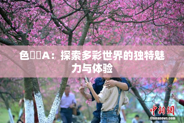 色妺妺A：探索多彩世界的独特魅力与体验