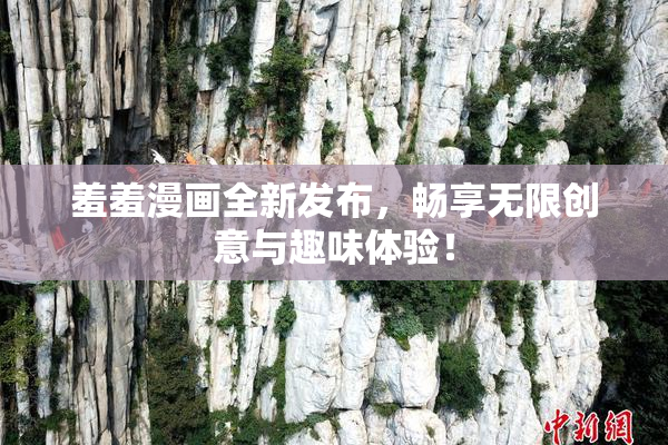 羞羞漫画全新发布，畅享无限创意与趣味体验！