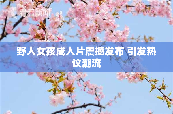野人女孩成人片震撼发布 引发热议潮流