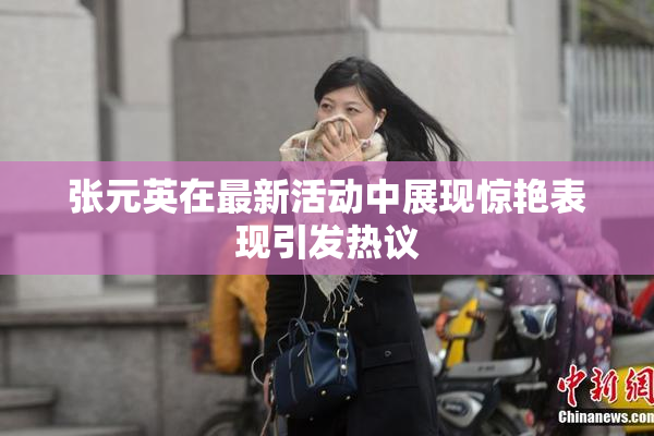张元英在最新活动中展现惊艳表现引发热议