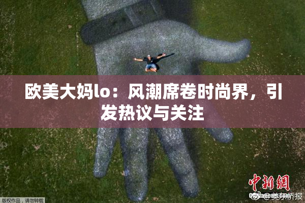 欧美大妈lo：风潮席卷时尚界，引发热议与关注