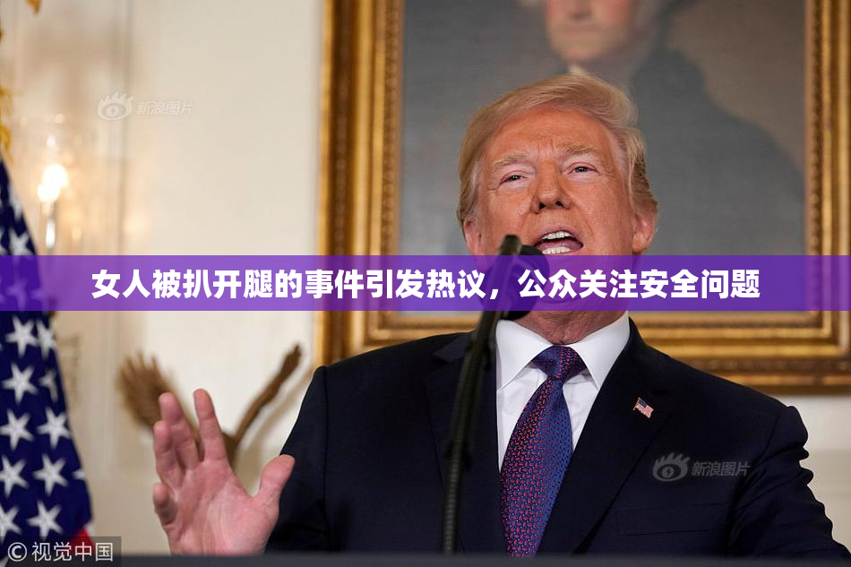 女人被扒开腿的事件引发热议，公众关注安全问题