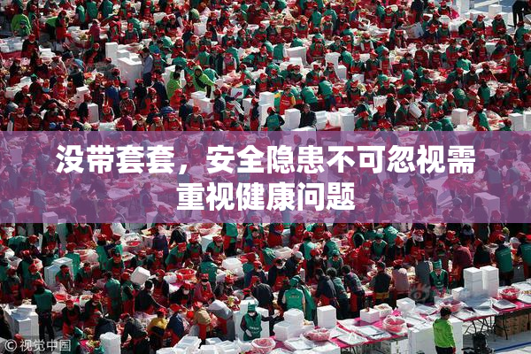 没带套套，安全隐患不可忽视需重视健康问题