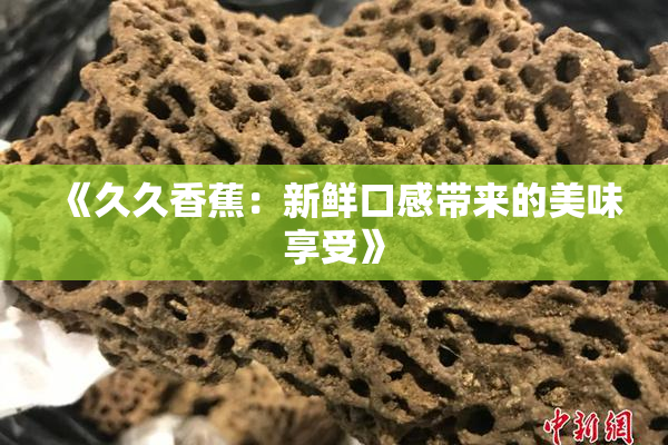 《久久香蕉：新鲜口感带来的美味享受》