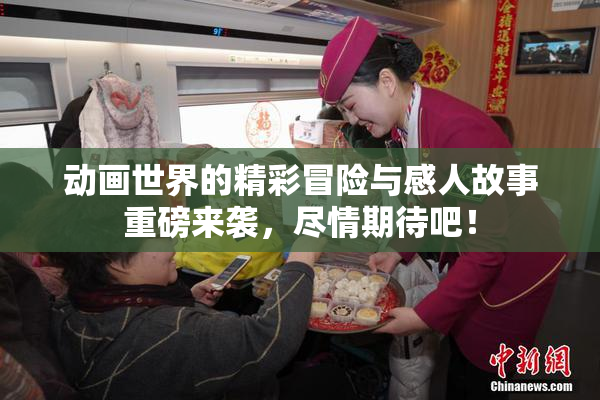 动画世界的精彩冒险与感人故事重磅来袭，尽情期待吧！