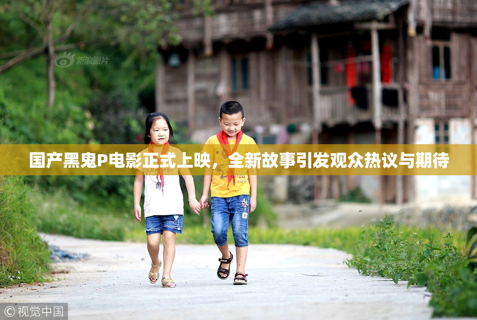 国产黑鬼P电影正式上映，全新故事引发观众热议与期待