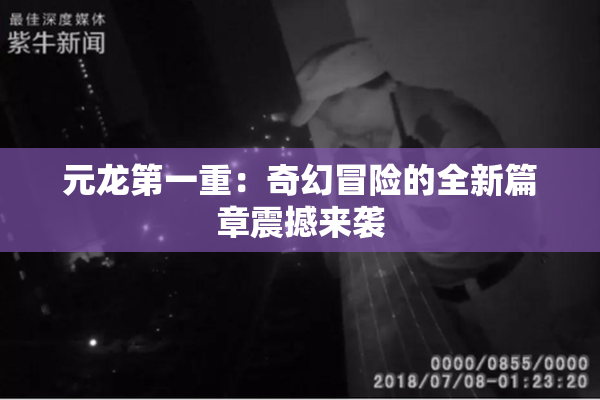 元龙第一重：奇幻冒险的全新篇章震撼来袭