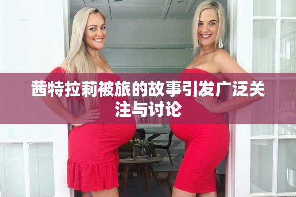 茜特拉莉被旅的故事引发广泛关注与讨论