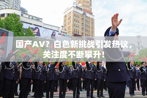 国产AV？白色新挑战引发热议，关注度不断攀升！