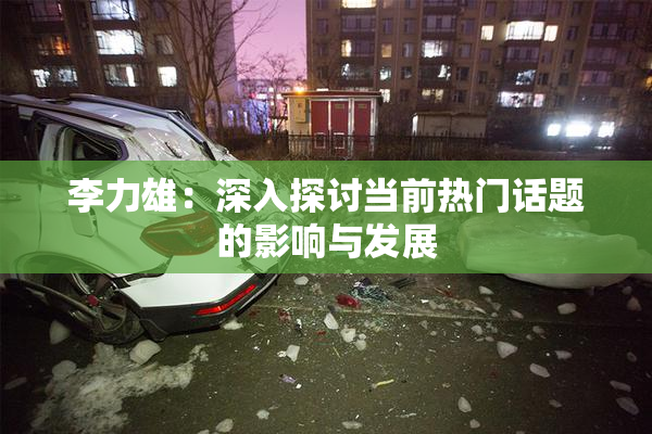 李力雄：深入探讨当前热门话题的影响与发展