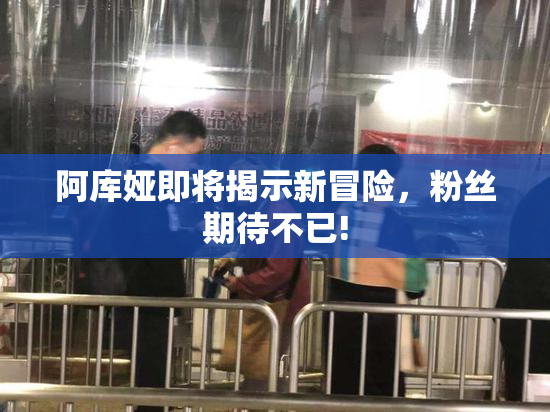 阿库娅即将揭示新冒险，粉丝期待不已!
