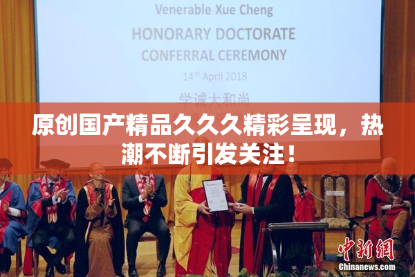 原创国产精品久久久精彩呈现，热潮不断引发关注！