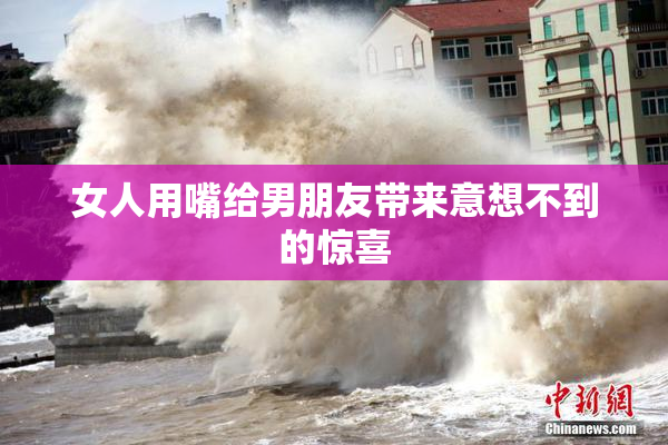 女人用嘴给男朋友带来意想不到的惊喜