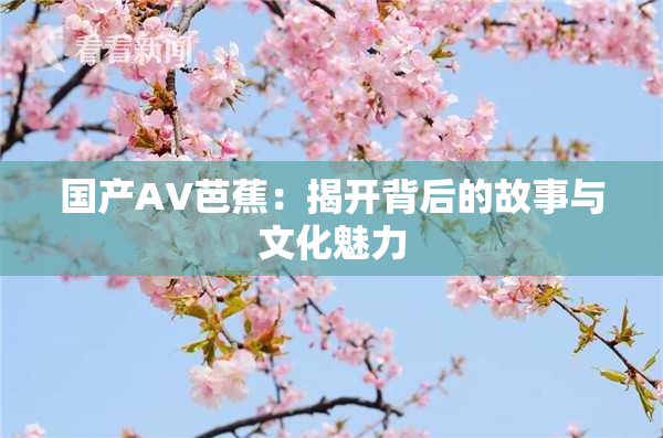 国产AV芭蕉：揭开背后的故事与文化魅力