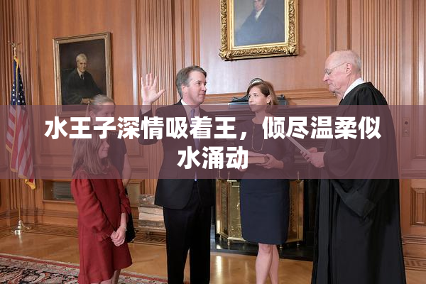 水王子深情吸着王，倾尽温柔似水涌动