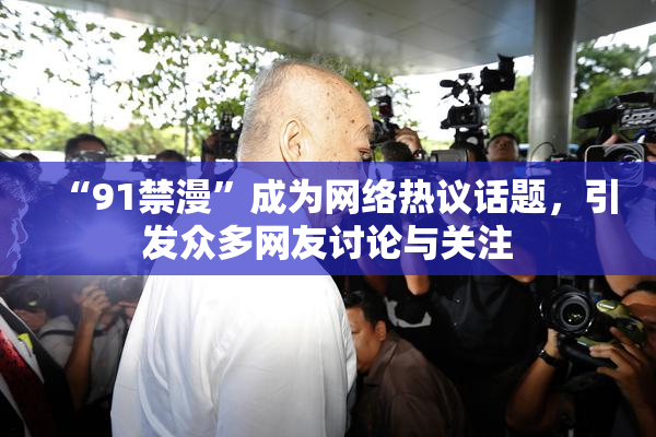 “91禁漫”成为网络热议话题，引发众多网友讨论与关注