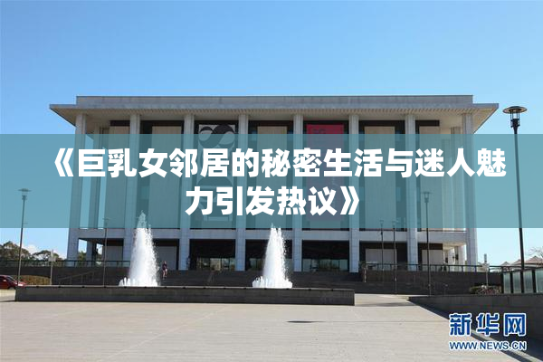 《巨乳女邻居的秘密生活与迷人魅力引发热议》