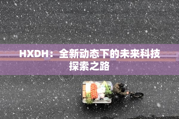 HXDH：全新动态下的未来科技探索之路