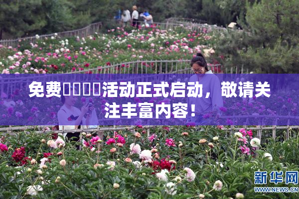 免费❌‌❌‌活动正式启动，敬请关注丰富内容！