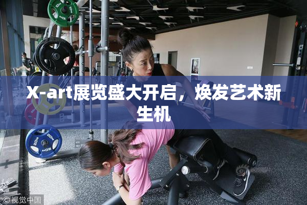 X-art展览盛大开启，焕发艺术新生机