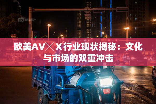 欧美AV╳Ⅹ行业现状揭秘：文化与市场的双重冲击