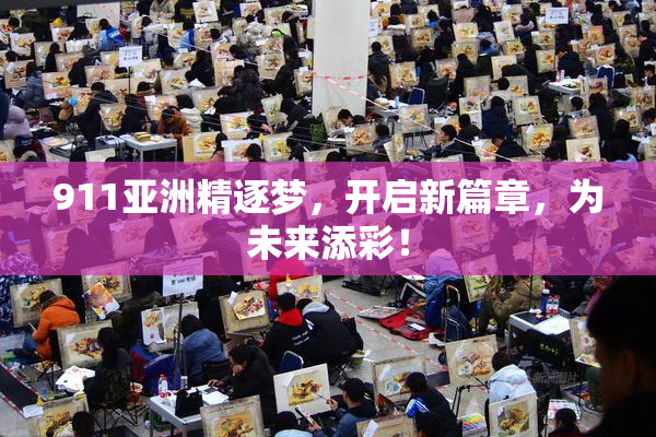911亚洲精逐梦，开启新篇章，为未来添彩！