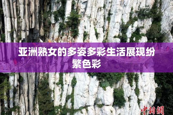 亚洲熟女的多姿多彩生活展现纷繁色彩