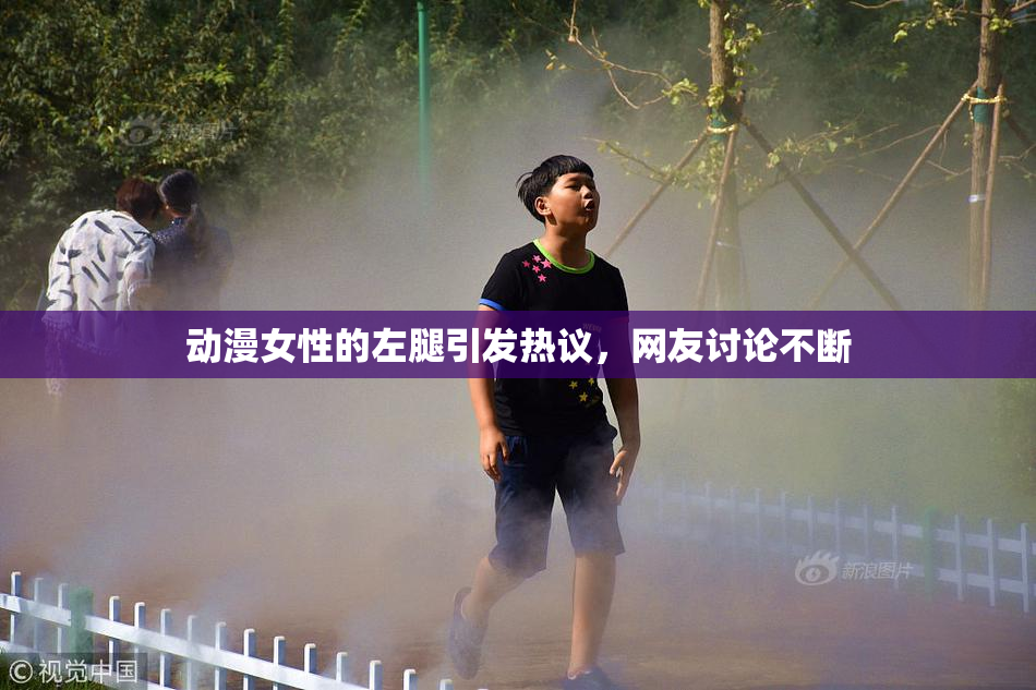 动漫女性的左腿引发热议，网友讨论不断