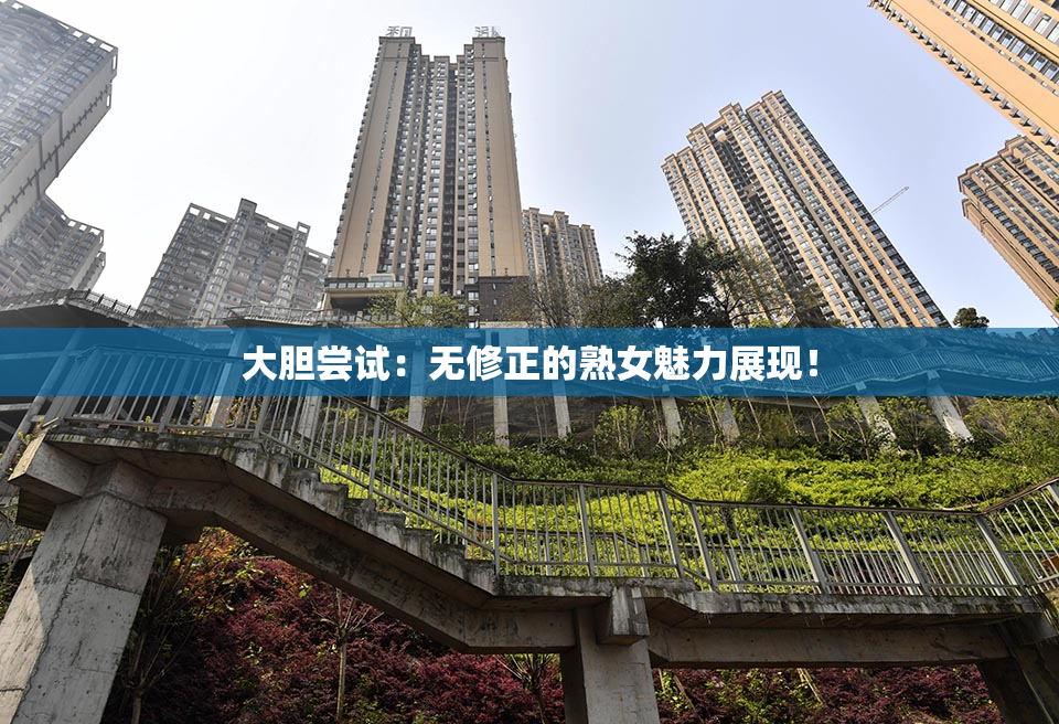 大胆尝试：无修正的熟女魅力展现！