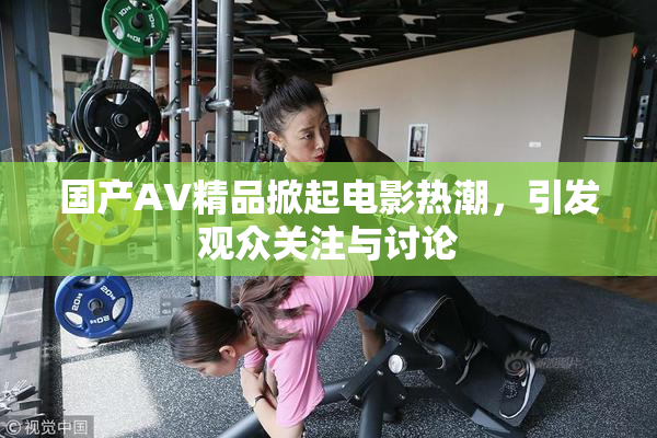 国产AV精品掀起电影热潮，引发观众关注与讨论