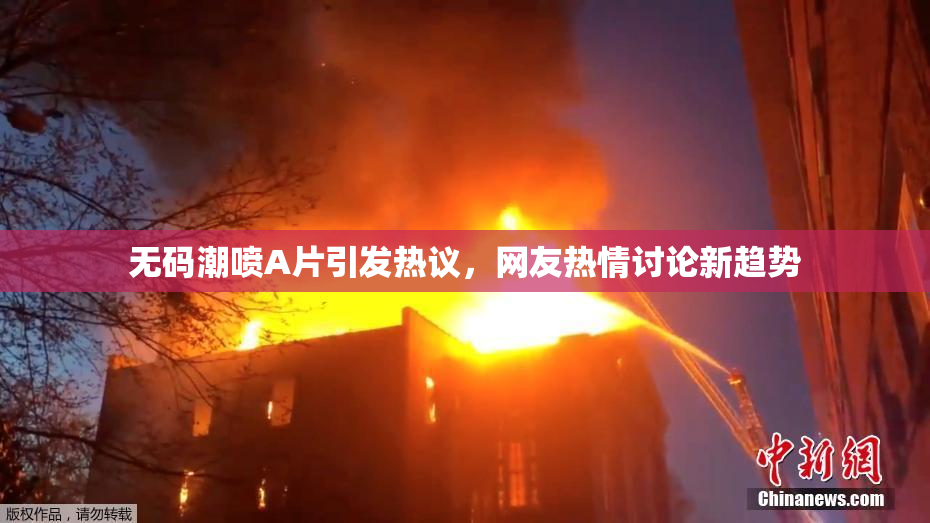 无码潮喷A片引发热议，网友热情讨论新趋势