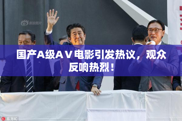 国产A级AⅤ电影引发热议，观众反响热烈！