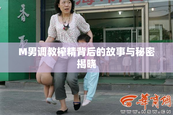 M男调教榨精背后的故事与秘密揭晓