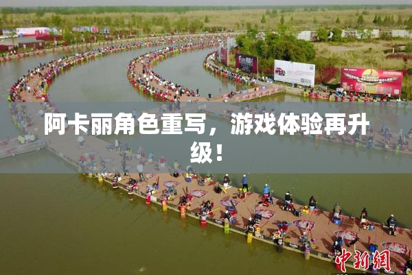 阿卡丽角色重写，游戏体验再升级！