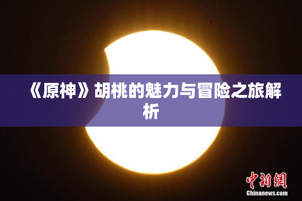 《原神》胡桃的魅力与冒险之旅解析