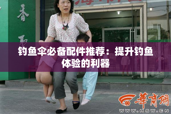 钓鱼伞必备配件推荐：提升钓鱼体验的利器